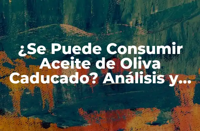 ¿se Puede Consumir Aceite de Oliva Caducado? Análisis y Guía