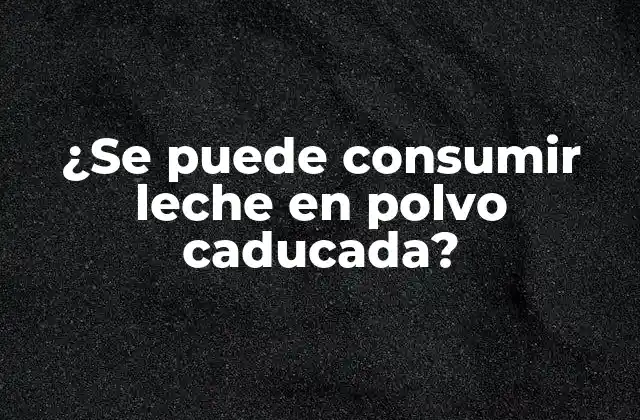 ¿se Puede Consumir Leche en Polvo Caducada?