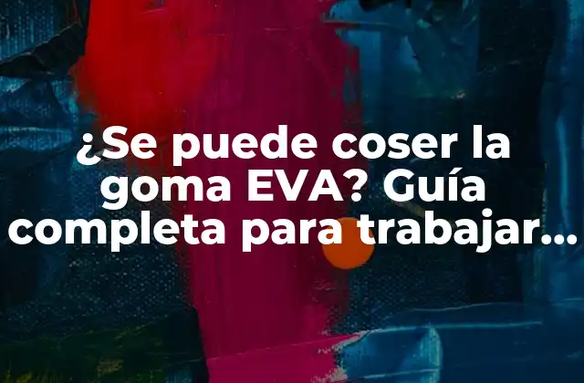 ¿se Puede Coser la Goma Eva? Guía Completa para Trabajar con Goma Eva