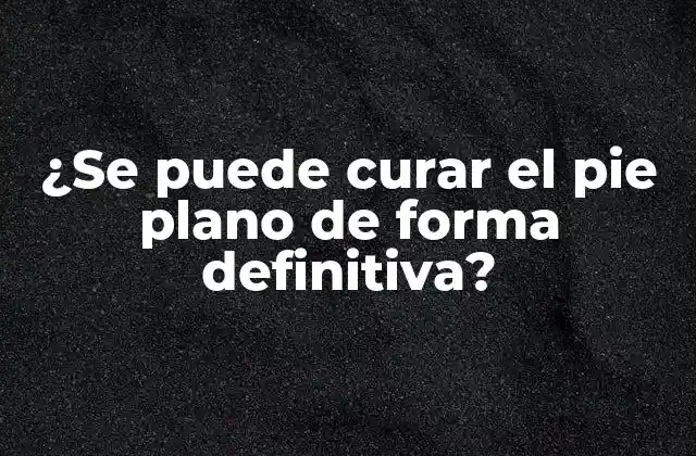 ¿se Puede Curar el Pie Plano de Forma Definitiva?