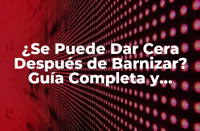 ¿se Puede Dar Cera Después de Barnizar? Guía Completa y Detallada