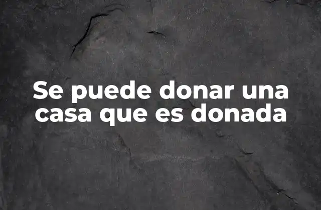 Se Puede Donar una Casa que es Donada 2 La cadena de donaciones y su impacto legal