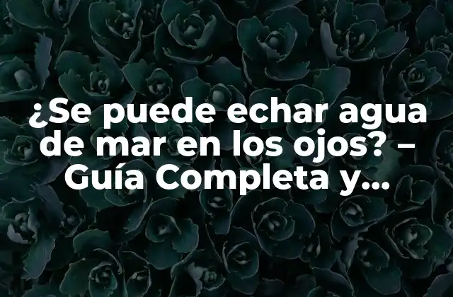 ¿se Puede Echar Agua de Mar en los Ojos? – Guía Completa y Segura