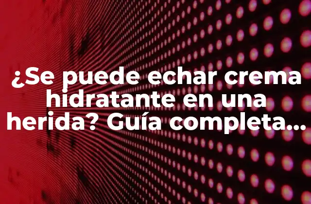¿se Puede Echar Crema Hidratante en una Herida? Guía Completa para el Cuidado de Heridas