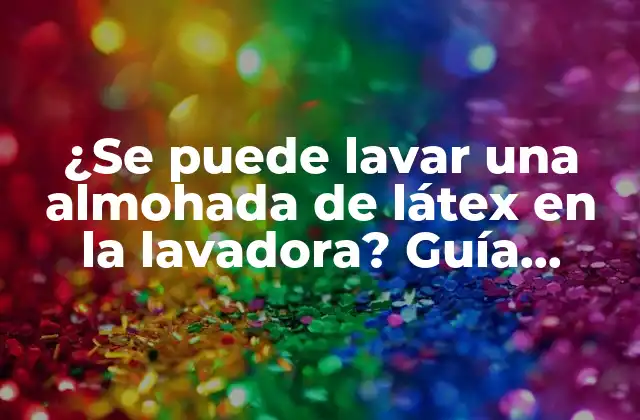 ¿se Puede Lavar una Almohada de Látex en la Lavadora? Guía Completa