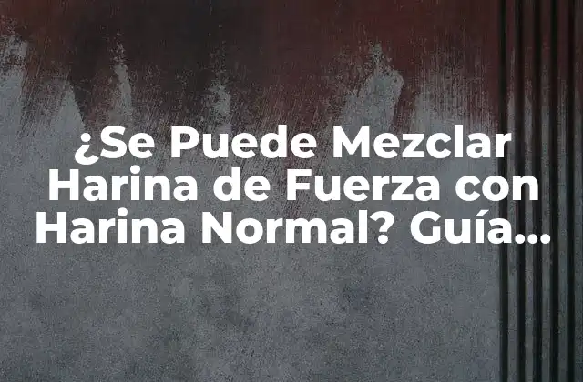 ¿se Puede Mezclar Harina de Fuerza con Harina Normal? Guía Completa