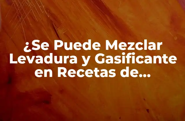 ¿se Puede Mezclar Levadura y Gasificante en Recetas de Repostería?
