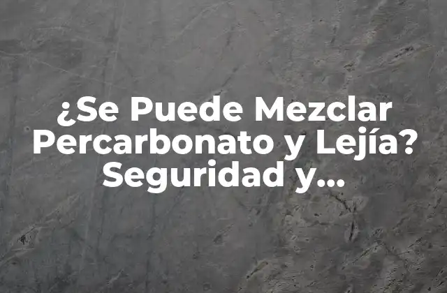 ¿se Puede Mezclar Percarbonato y Lejía? Seguridad y Precauciones