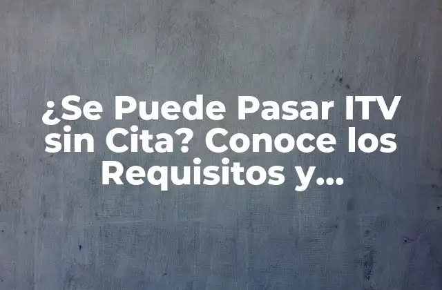 ¿se Puede Pasar Itv sin Cita? Conoce los Requisitos y Excepciones