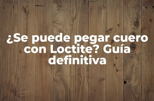 ¿se Puede Pegar Cuero con Loctite? Guía Definitiva