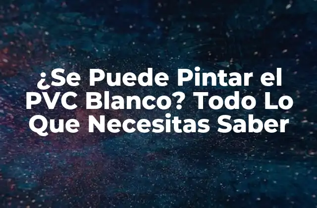 ¿se Puede Pintar el Pvc Blanco? Todo Lo que Necesitas Saber