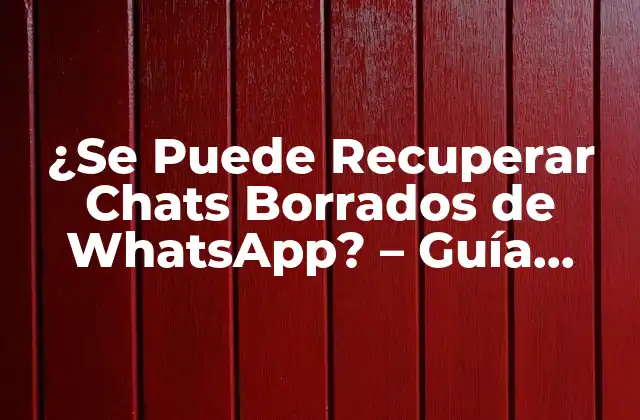 ¿se Puede Recuperar Chats Borrados de Whatsapp? – Guía Completa y Actualizada
