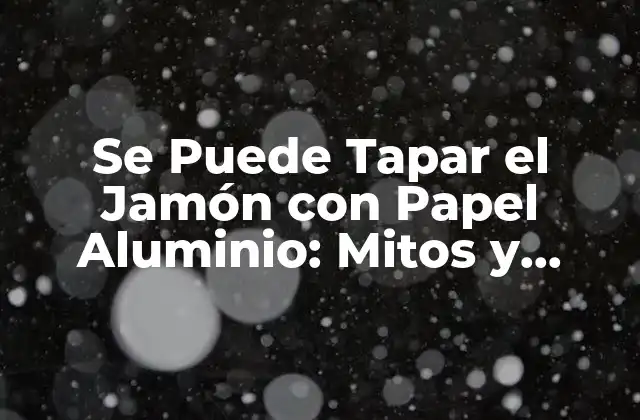 Se Puede Tapar el Jamón con Papel Aluminio: Mitos y Verdades