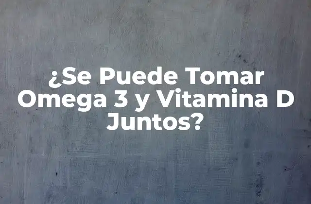 ¿se Puede Tomar Omega 3 y Vitamina D Juntos?