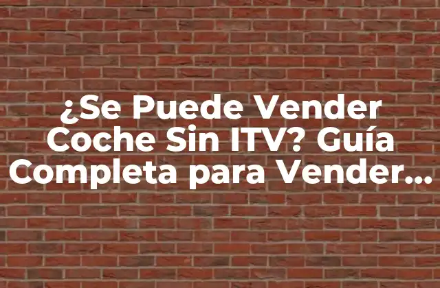 ¿se Puede Vender Coche sin Itv? Guía Completa para Vender Tu Vehículo