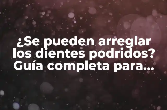 ¿se Pueden Arreglar los Dientes Podridos? Guía Completa para Restaurar Tu Sonrisa