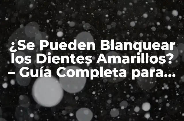 ¿se Pueden Blanquear los Dientes Amarillos? – Guía Completa para un Sonrisa Brillante