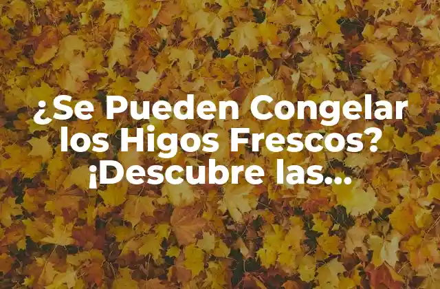 ¿se Pueden Congelar los Higos Frescos? ¡descubre las Respuestas!