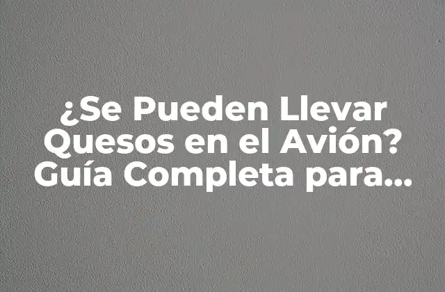 ¿se Pueden Llevar Quesos en el Avión? Guía Completa para Viajeros