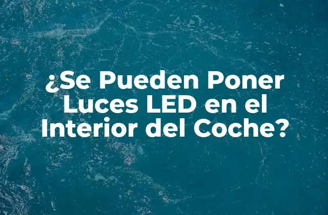 ¿se Pueden Poner Luces Led en el Interior Del Coche? 2 Beneficios de la Iluminación LED en el Interior del Coche