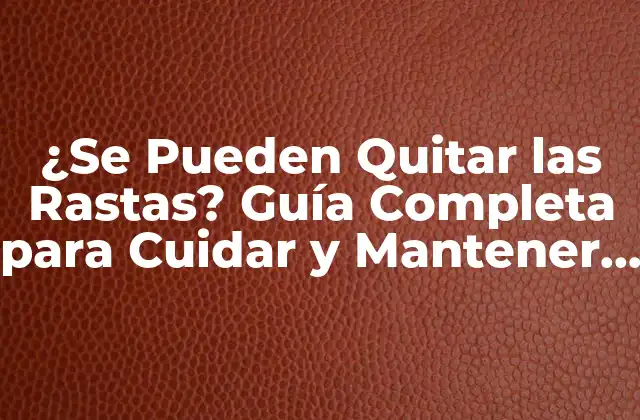 ¿se Pueden Quitar las Rastas? Guía Completa para Cuidar y Mantener Tus Rastas