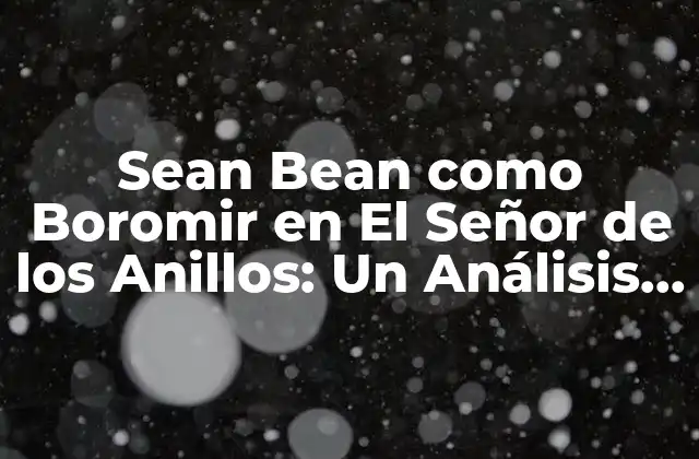 Sean Bean como Boromir en el Señor de los Anillos: un Análisis Detallado