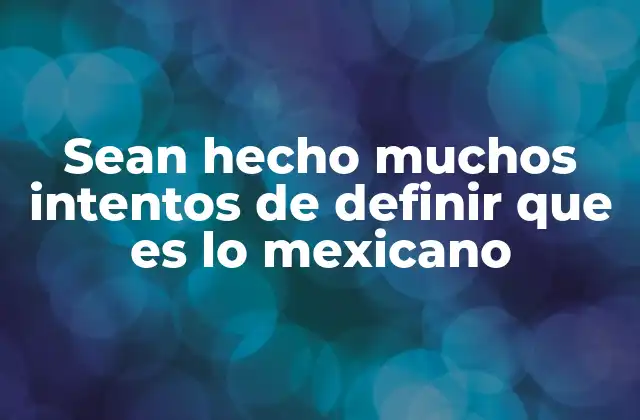 Sean Hecho Muchos Intentos de Definir que es Lo Mexicano