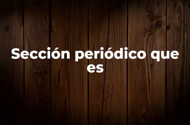 Sección Periódico que es 2 Cómo se organizan las secciones en un periódico
