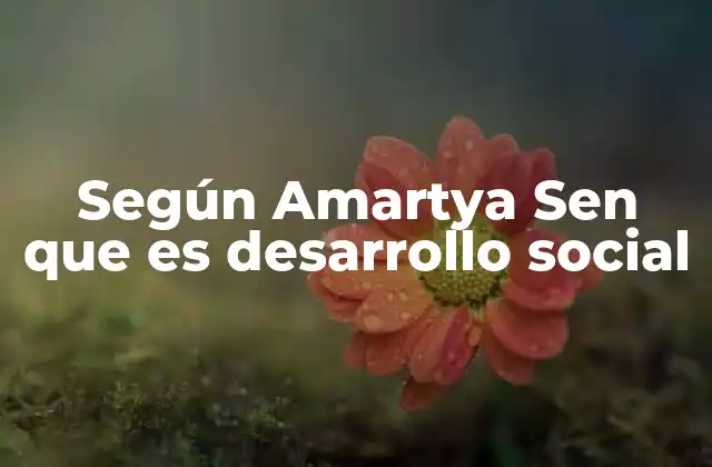 Según Amartya Sen que es Desarrollo Social 2 La visión de Amartya Sen sobre el bienestar y la justicia social