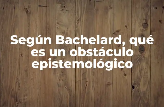 Según Bachelard, Qué es un Obstáculo Epistemológico