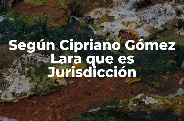 Según Cipriano Gómez Lara que es Jurisdicción