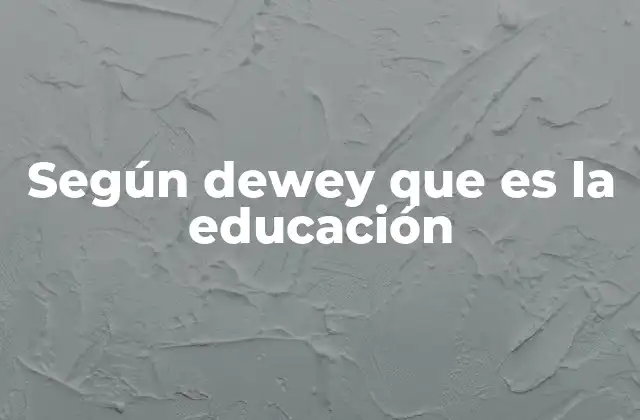 Según Dewey que es la Educación