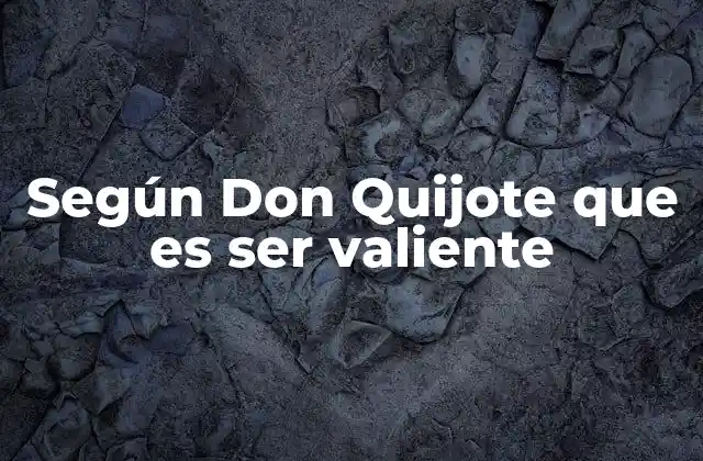 Según Don Quijote que es Ser Valiente