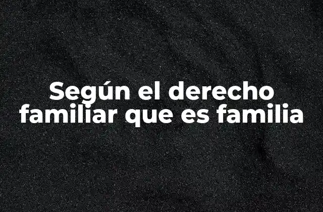 Según el Derecho Familiar que es Familia