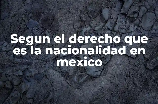 Segun el Derecho que es la Nacionalidad en Mexico