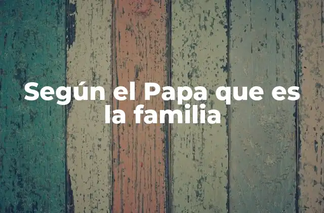 Según el Papa que es la Familia
