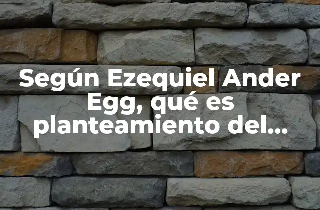 Según Ezequiel Ander Egg, Qué es Planteamiento Del Problema