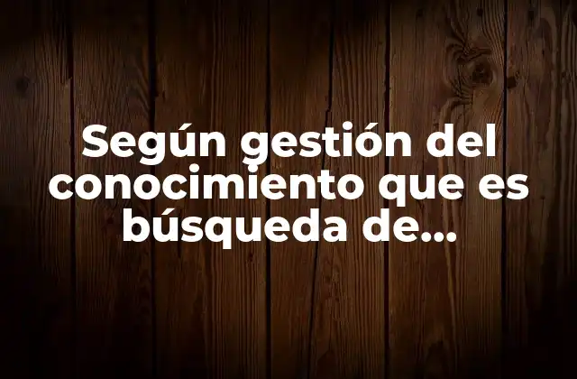 Según Gestión Del Conocimiento que es Búsqueda de Información