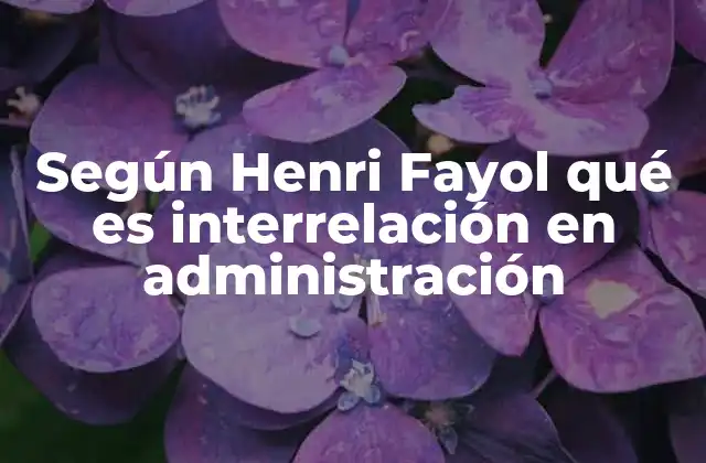 Según Henri Fayol Qué es Interrelación en Administración