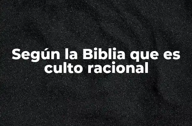 Según la Biblia que es Culto Racional