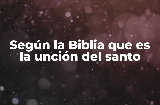 Según la Biblia que es la Unción Del Santo