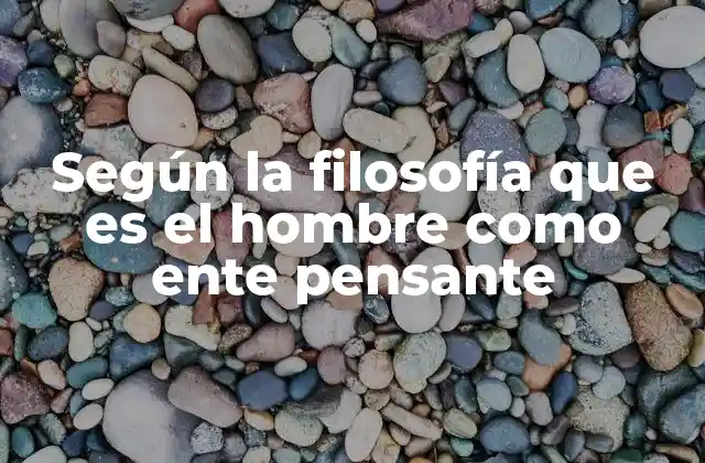 Según la Filosofía que es el Hombre como Ente Pensante