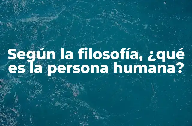Según la Filosofía, ¿qué es la Persona Humana?