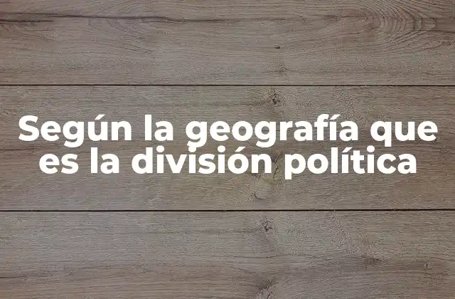 Según la Geografía que es la División Política