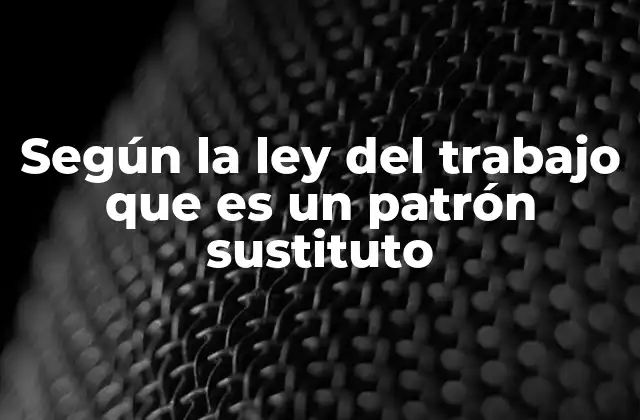 Según la Ley Del Trabajo que es un Patrón Sustituto
