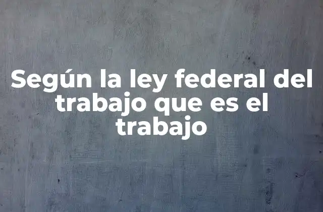 Según la Ley Federal Del Trabajo que es el Trabajo