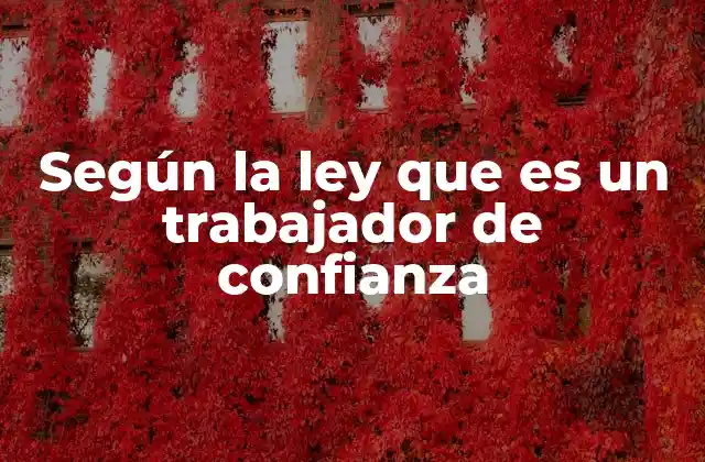 Según la Ley que es un Trabajador de Confianza