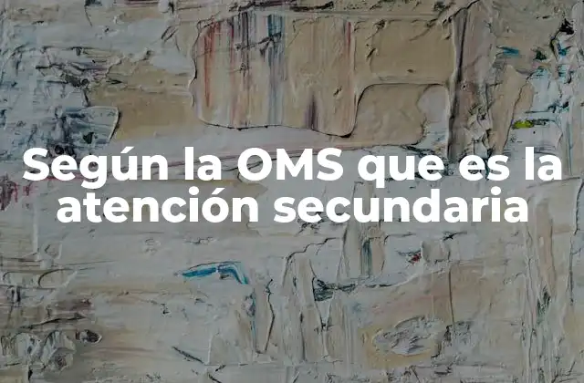 Según la Oms que es la Atención Secundaria