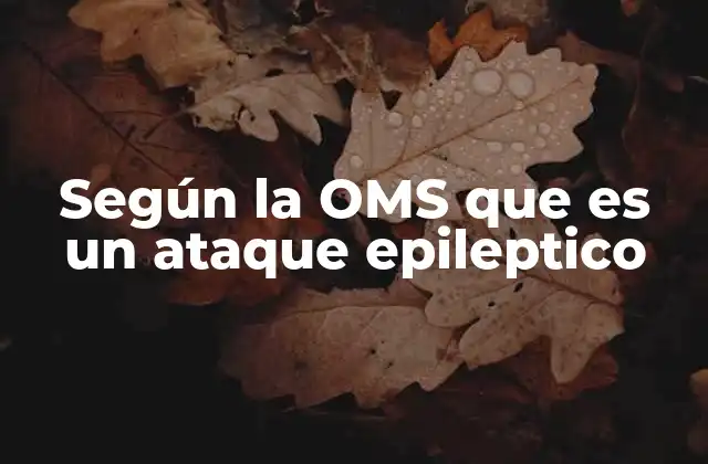 Según la Oms que es un Ataque Epileptico 2 Tipos de ataques epilépticos según la OMS
