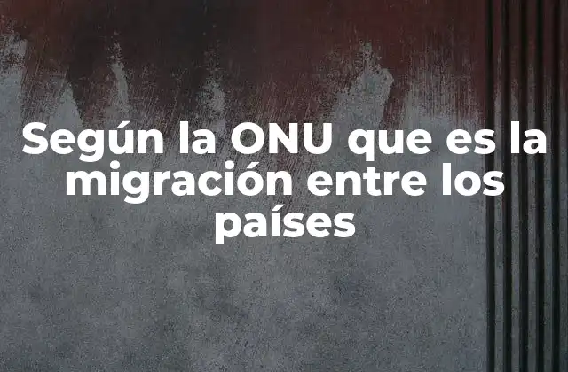 Según la Onu que es la Migración entre los Países